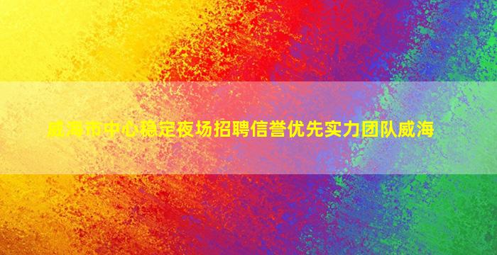 威海市中心稳定夜场招聘信誉优先实力团队威海